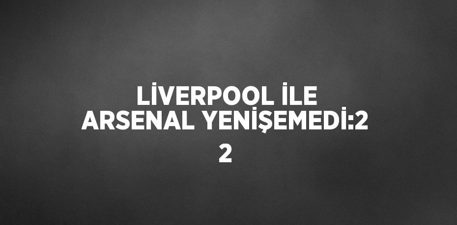 LİVERPOOL İLE ARSENAL YENİŞEMEDİ:2 2