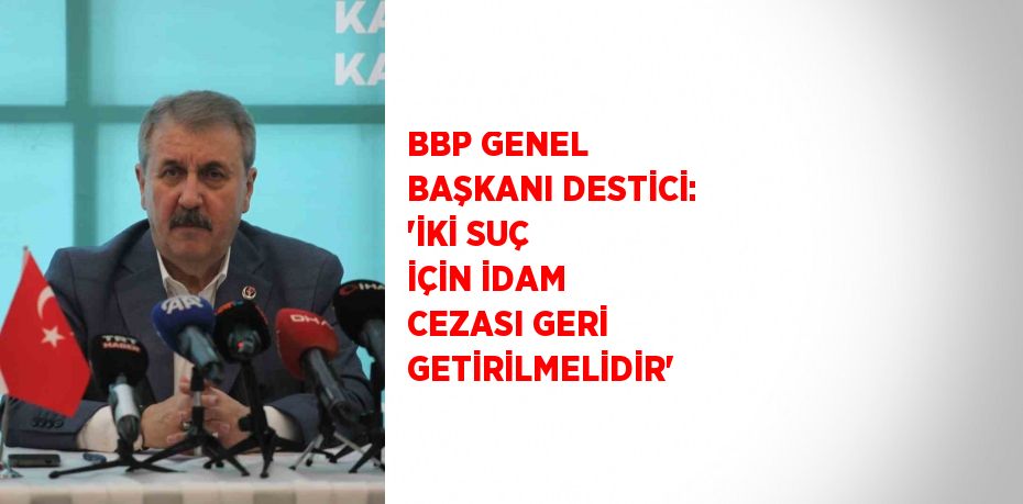 BBP GENEL BAŞKANI DESTİCİ: 'İKİ SUÇ İÇİN İDAM CEZASI GERİ GETİRİLMELİDİR'