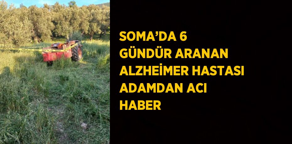 SOMA’DA 6 GÜNDÜR ARANAN ALZHEİMER HASTASI ADAMDAN ACI HABER