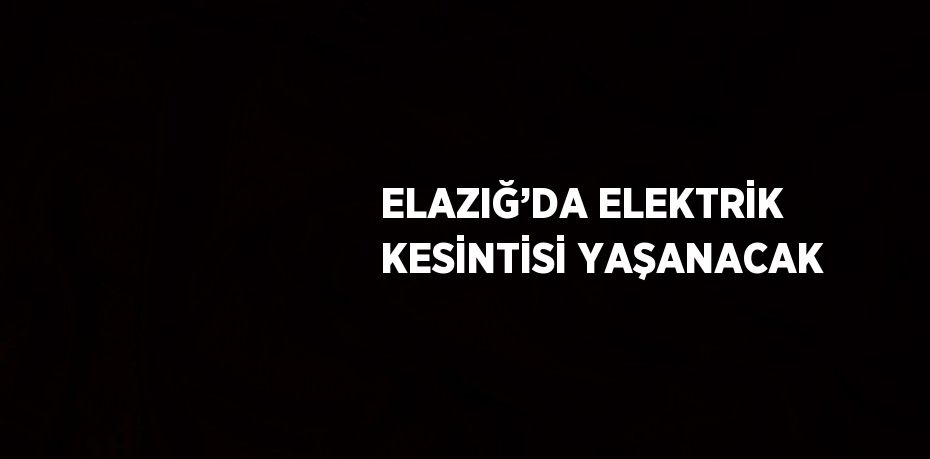 ELAZIĞ’DA ELEKTRİK KESİNTİSİ YAŞANACAK