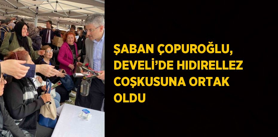 ŞABAN ÇOPUROĞLU, DEVELİ’DE HIDIRELLEZ COŞKUSUNA ORTAK OLDU