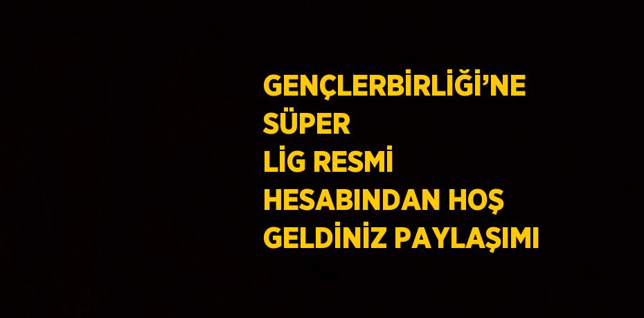 GENÇLERBİRLİĞİ’NE SÜPER LİG RESMİ HESABINDAN HOŞ GELDİNİZ PAYLAŞIMI