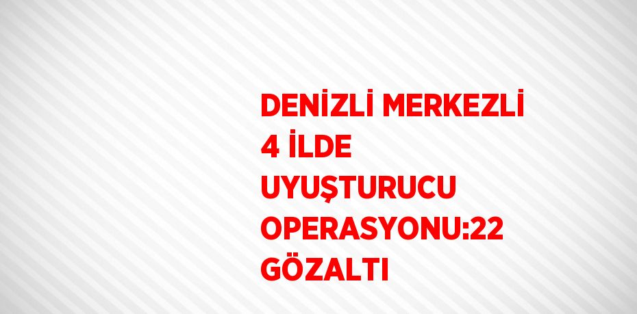 DENİZLİ MERKEZLİ 4 İLDE UYUŞTURUCU OPERASYONU:22 GÖZALTI