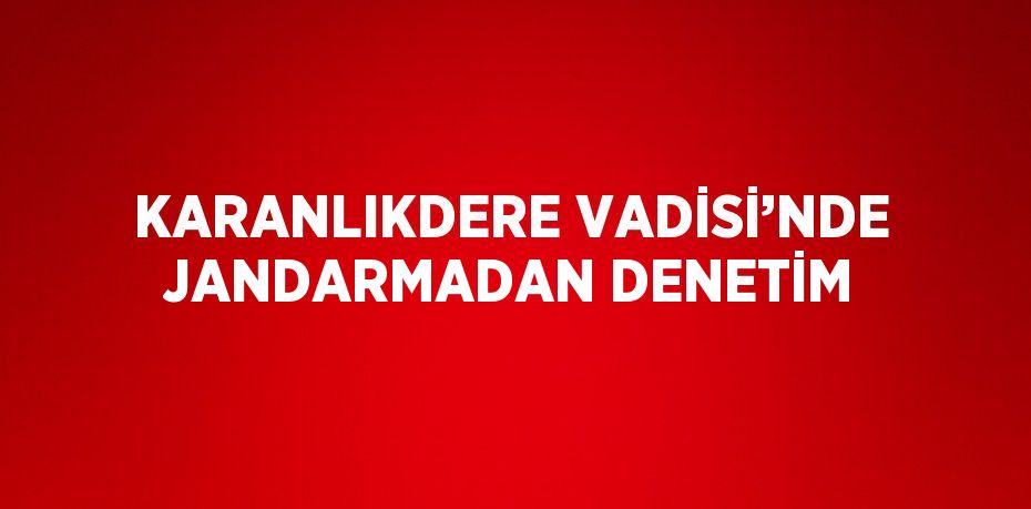KARANLIKDERE VADİSİ’NDE JANDARMADAN DENETİM