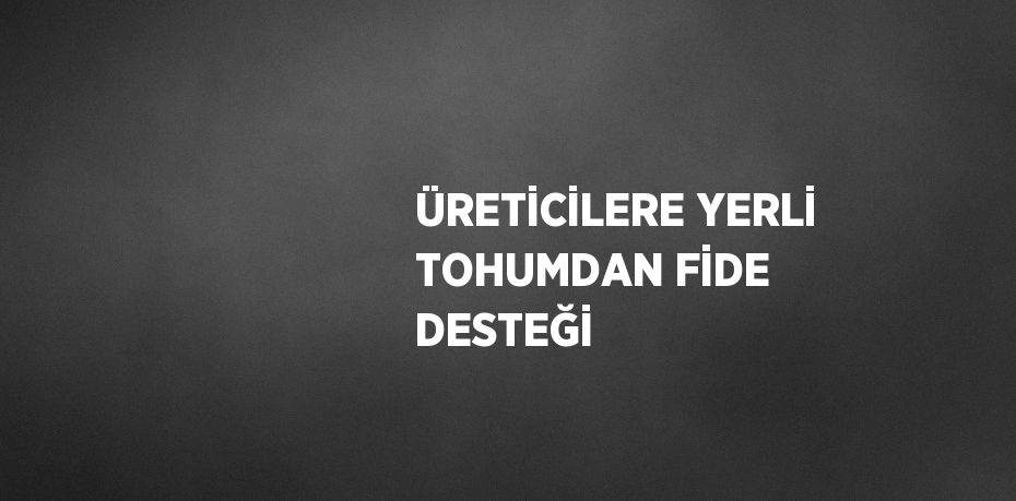 ÜRETİCİLERE YERLİ TOHUMDAN FİDE DESTEĞİ