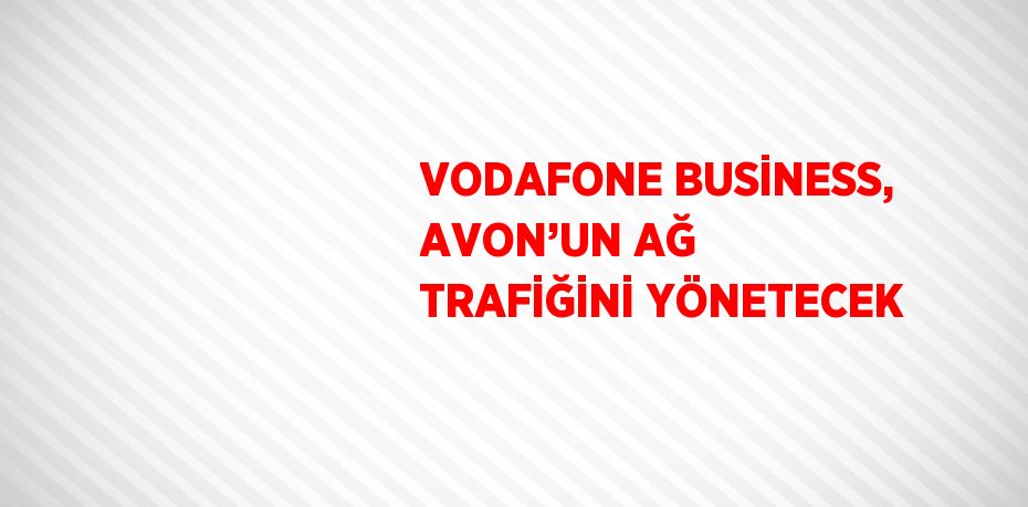 VODAFONE BUSİNESS, AVON’UN AĞ TRAFİĞİNİ YÖNETECEK