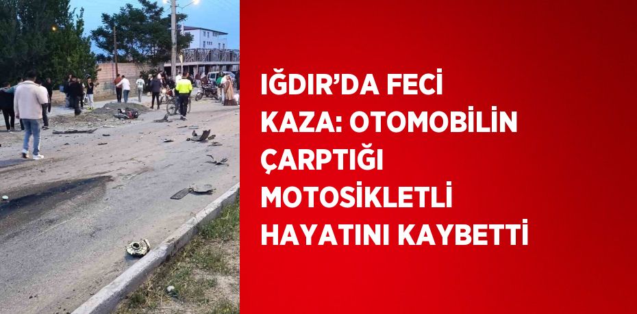 IĞDIR’DA FECİ KAZA: OTOMOBİLİN ÇARPTIĞI MOTOSİKLETLİ HAYATINI KAYBETTİ