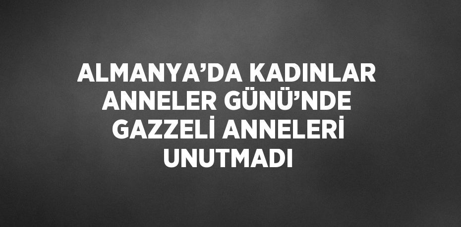ALMANYA’DA KADINLAR ANNELER GÜNÜ’NDE GAZZELİ ANNELERİ UNUTMADI