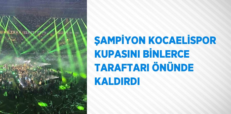 ŞAMPİYON KOCAELİSPOR KUPASINI BİNLERCE TARAFTARI ÖNÜNDE KALDIRDI