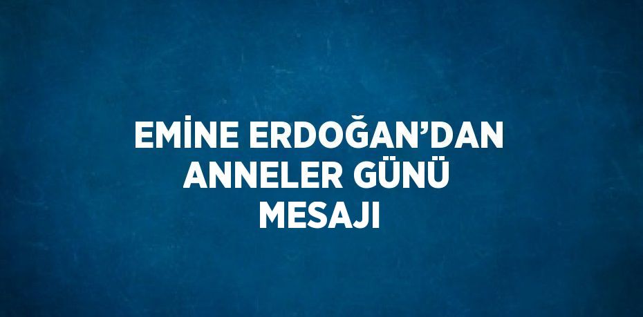 EMİNE ERDOĞAN’DAN ANNELER GÜNÜ MESAJI
