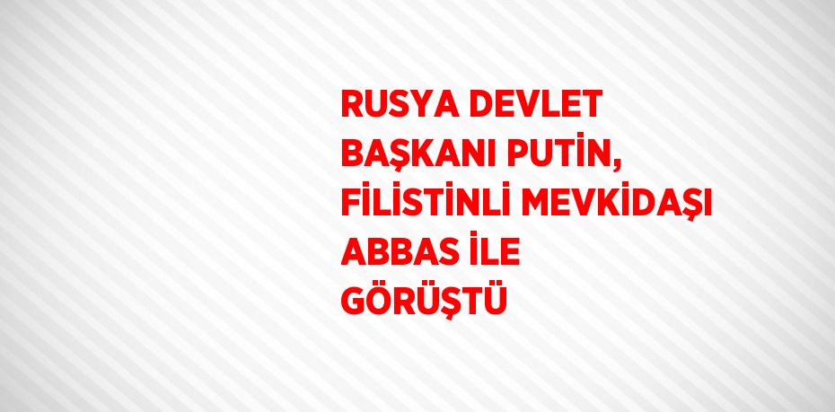 RUSYA DEVLET BAŞKANI PUTİN, FİLİSTİNLİ MEVKİDAŞI ABBAS İLE GÖRÜŞTÜ