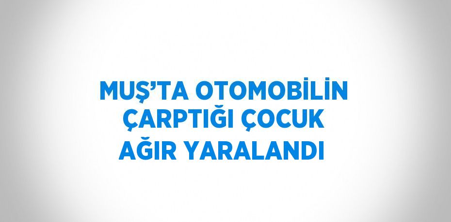MUŞ’TA OTOMOBİLİN ÇARPTIĞI ÇOCUK AĞIR YARALANDI