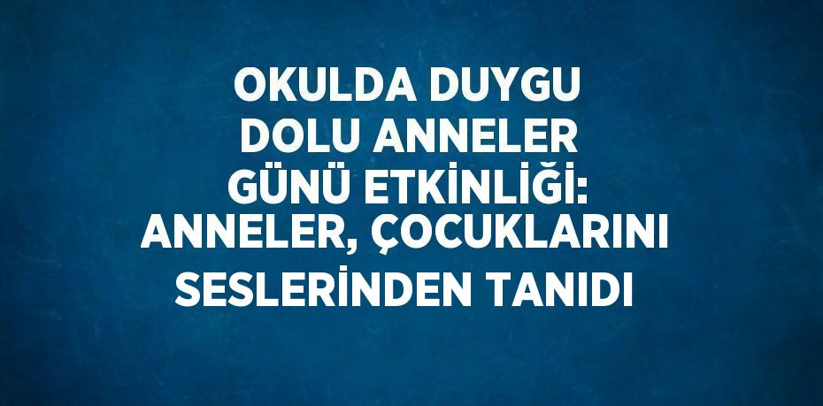 OKULDA DUYGU DOLU ANNELER GÜNÜ ETKİNLİĞİ: ANNELER, ÇOCUKLARINI SESLERİNDEN TANIDI