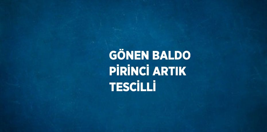 GÖNEN BALDO PİRİNCİ ARTIK TESCİLLİ