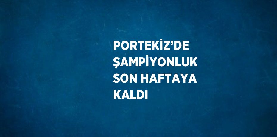 PORTEKİZ’DE ŞAMPİYONLUK SON HAFTAYA KALDI