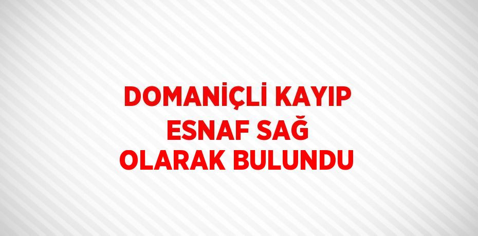 DOMANİÇLİ KAYIP ESNAF SAĞ OLARAK BULUNDU