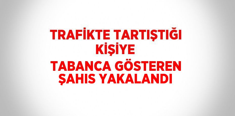 TRAFİKTE TARTIŞTIĞI KİŞİYE  TABANCA GÖSTEREN ŞAHIS YAKALANDI