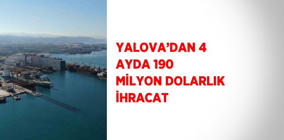 YALOVA’DAN 4 AYDA 190 MİLYON DOLARLIK İHRACAT