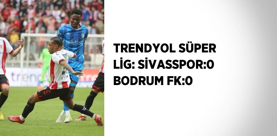 TRENDYOL SÜPER LİG: SİVASSPOR:0 BODRUM FK:0
