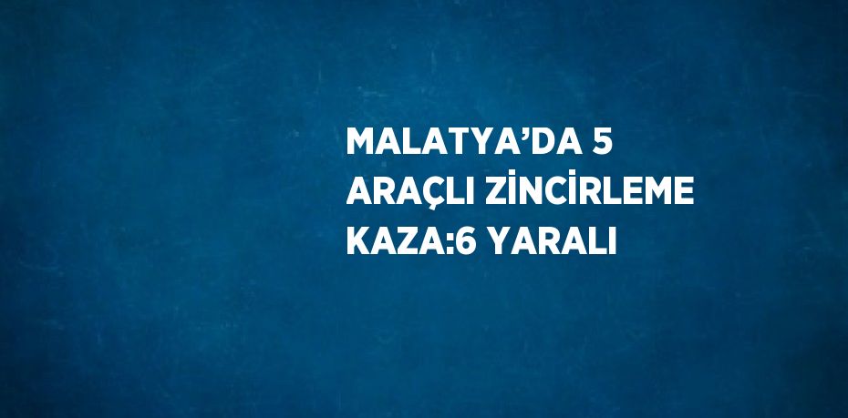 MALATYA’DA 5 ARAÇLI ZİNCİRLEME KAZA:6 YARALI