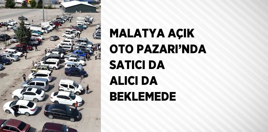 MALATYA AÇIK OTO PAZARI’NDA SATICI DA ALICI DA BEKLEMEDE