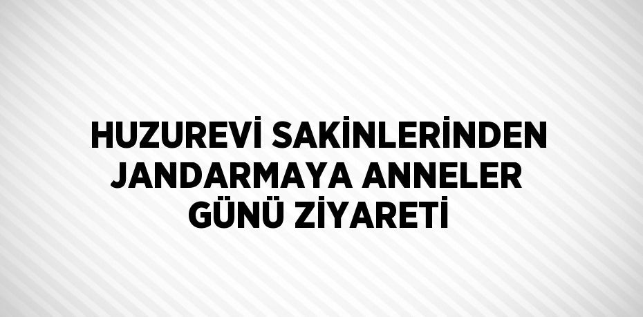 HUZUREVİ SAKİNLERİNDEN JANDARMAYA ANNELER GÜNÜ ZİYARETİ
