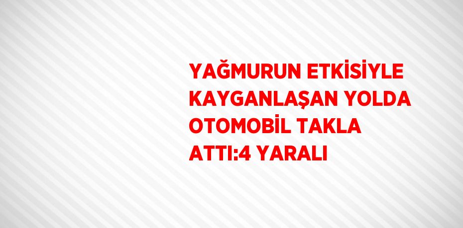 YAĞMURUN ETKİSİYLE KAYGANLAŞAN YOLDA OTOMOBİL TAKLA ATTI:4 YARALI