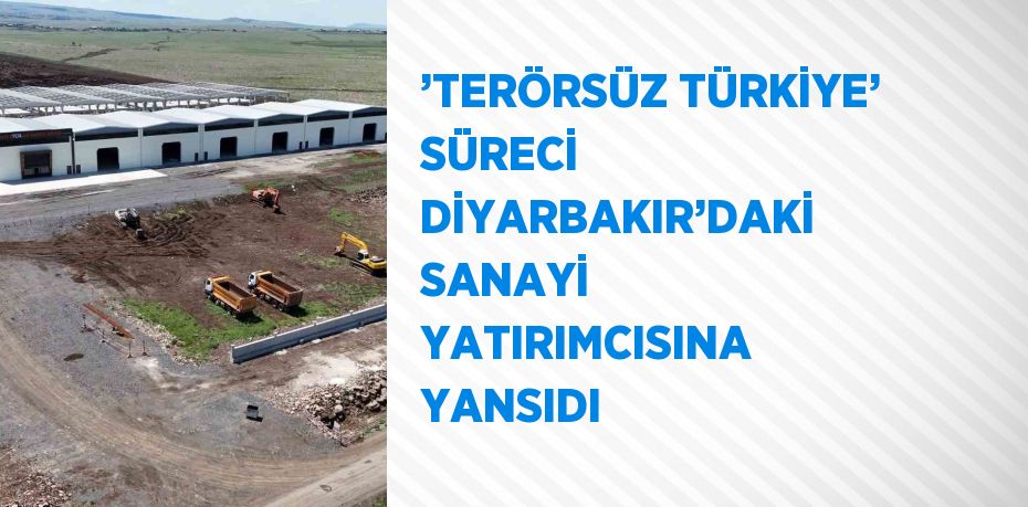 ’TERÖRSÜZ TÜRKİYE’ SÜRECİ DİYARBAKIR’DAKİ SANAYİ YATIRIMCISINA YANSIDI