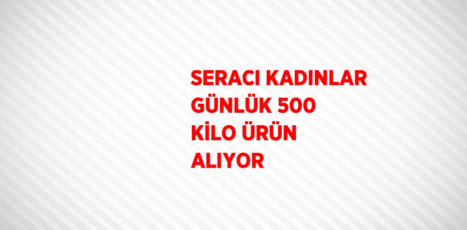 SERACI KADINLAR GÜNLÜK 500 KİLO ÜRÜN ALIYOR