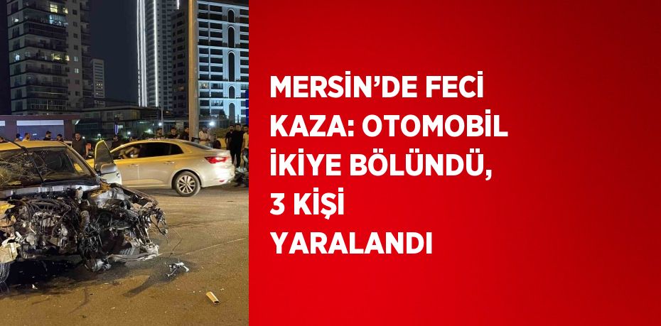 MERSİN’DE FECİ KAZA: OTOMOBİL İKİYE BÖLÜNDÜ, 3 KİŞİ YARALANDI