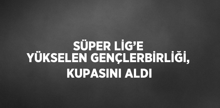 SÜPER LİG’E YÜKSELEN GENÇLERBİRLİĞİ, KUPASINI ALDI