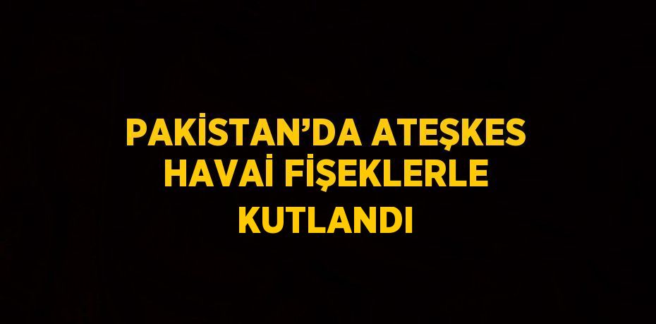 PAKİSTAN’DA ATEŞKES HAVAİ FİŞEKLERLE KUTLANDI