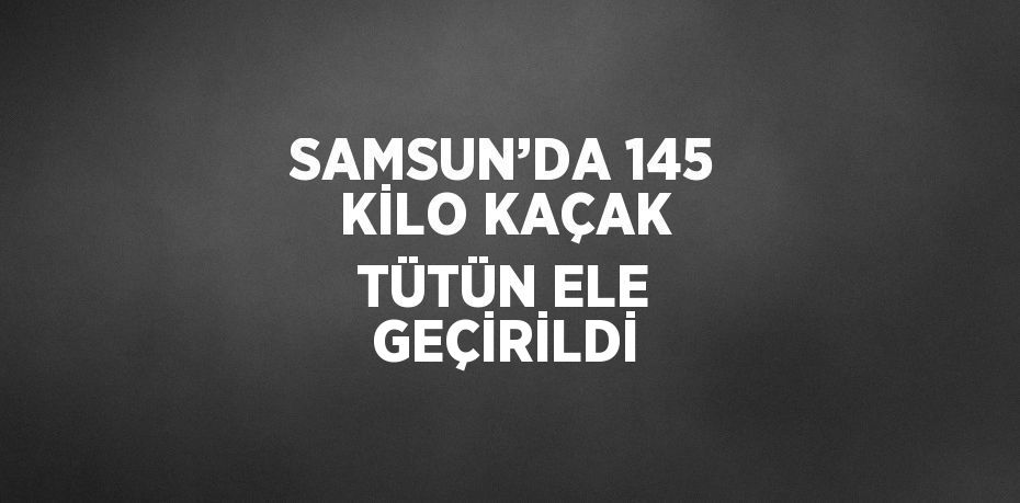 SAMSUN’DA 145 KİLO KAÇAK TÜTÜN ELE GEÇİRİLDİ