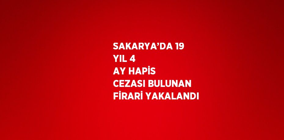 SAKARYA’DA 19 YIL 4 AY HAPİS CEZASI BULUNAN FİRARİ YAKALANDI