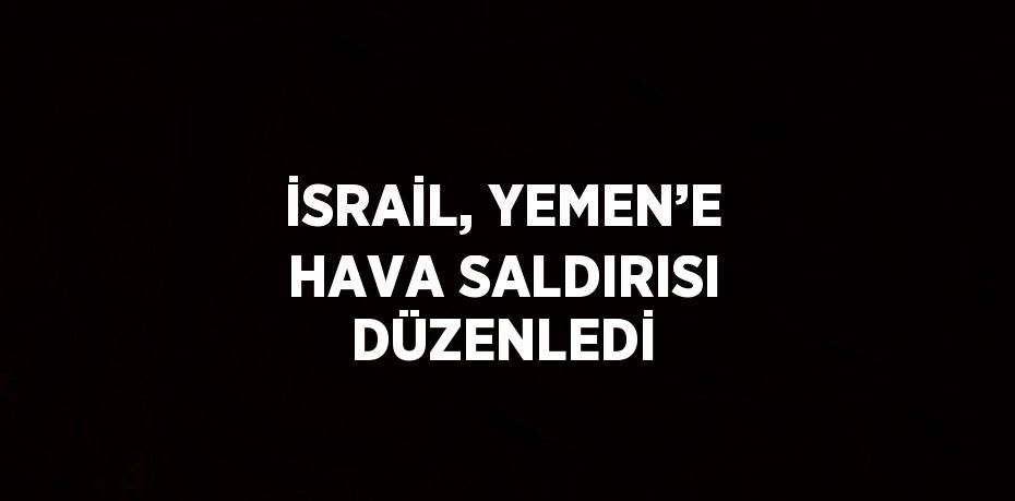 İSRAİL, YEMEN’E HAVA SALDIRISI DÜZENLEDİ