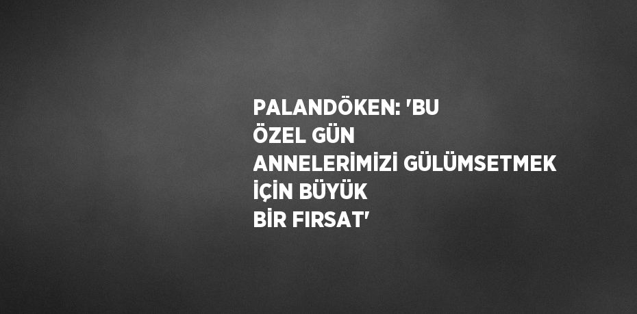 PALANDÖKEN: 'BU ÖZEL GÜN ANNELERİMİZİ GÜLÜMSETMEK İÇİN BÜYÜK BİR FIRSAT'