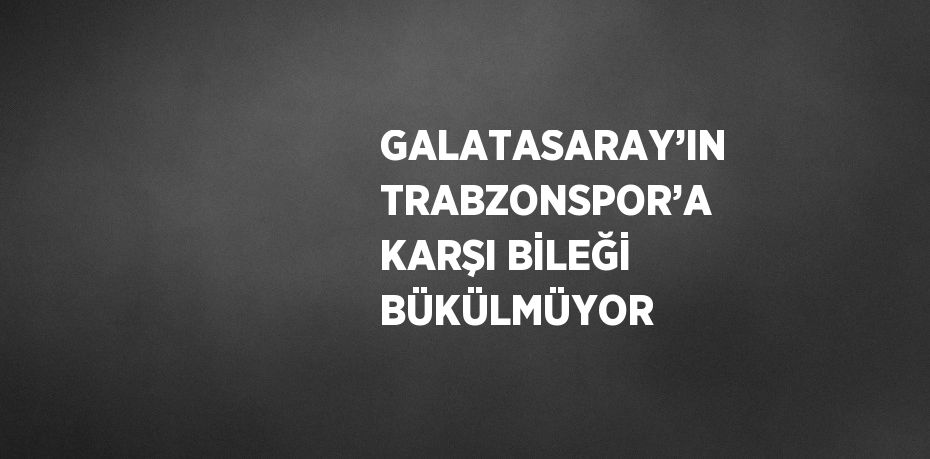 GALATASARAY’IN TRABZONSPOR’A KARŞI BİLEĞİ BÜKÜLMÜYOR