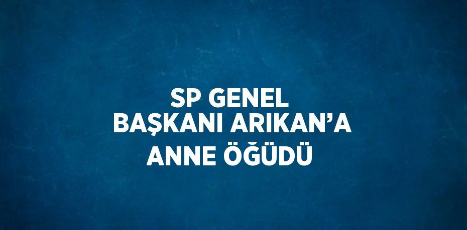 SP GENEL BAŞKANI ARIKAN’A ANNE ÖĞÜDÜ