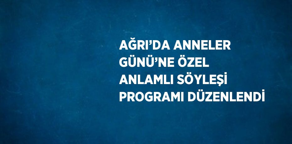AĞRI’DA ANNELER GÜNÜ’NE ÖZEL ANLAMLI SÖYLEŞİ PROGRAMI DÜZENLENDİ