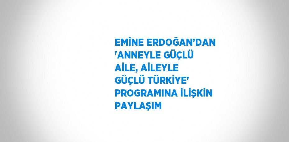 EMİNE ERDOĞAN’DAN 'ANNEYLE GÜÇLÜ AİLE, AİLEYLE GÜÇLÜ TÜRKİYE' PROGRAMINA İLİŞKİN PAYLAŞIM