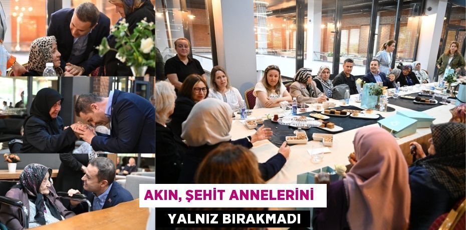 AKIN, ŞEHİT ANNELERİNİ    YALNIZ BIRAKMADI
