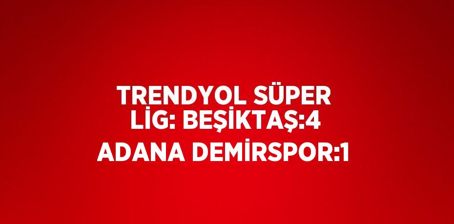 TRENDYOL SÜPER LİG: BEŞİKTAŞ:4 ADANA DEMİRSPOR:1
