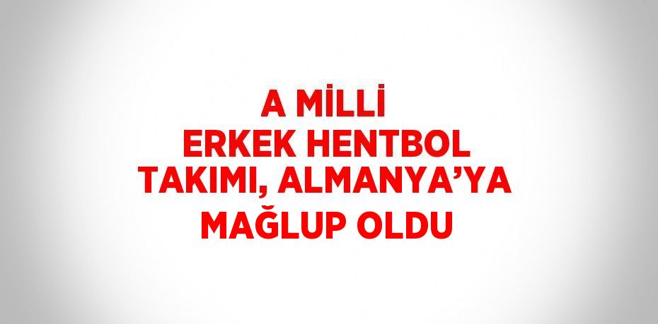 A MİLLİ ERKEK HENTBOL TAKIMI, ALMANYA’YA MAĞLUP OLDU