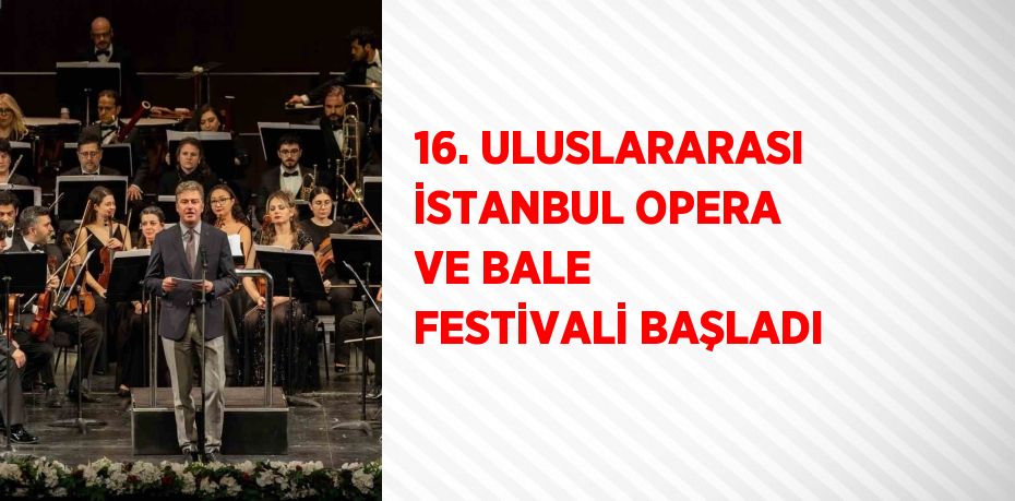 16. ULUSLARARASI İSTANBUL OPERA VE BALE FESTİVALİ BAŞLADI