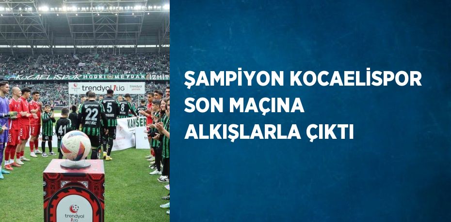 ŞAMPİYON KOCAELİSPOR SON MAÇINA ALKIŞLARLA ÇIKTI