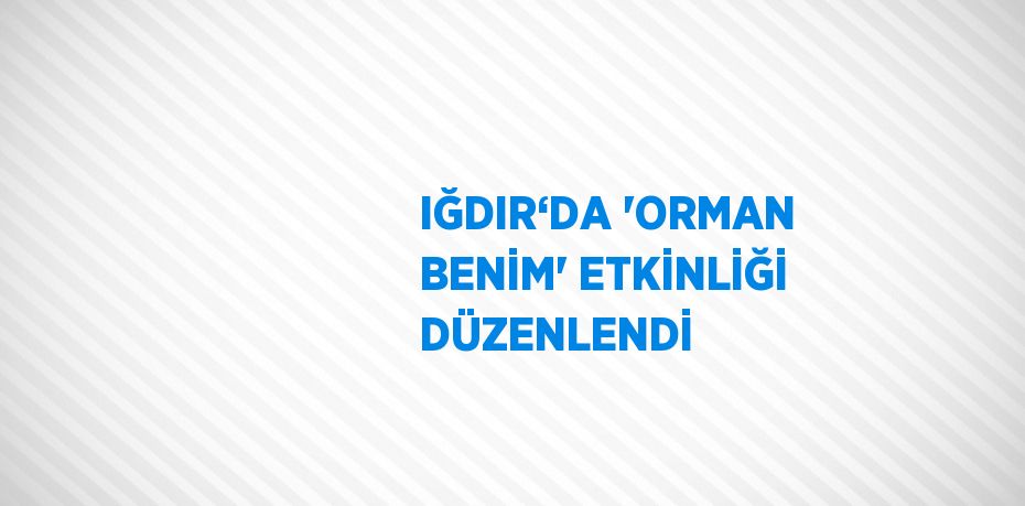 IĞDIR‘DA 'ORMAN BENİM' ETKİNLİĞİ DÜZENLENDİ
