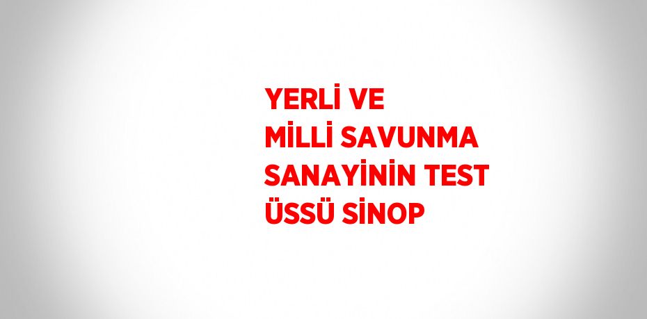 YERLİ VE MİLLİ SAVUNMA SANAYİNİN TEST ÜSSÜ SİNOP