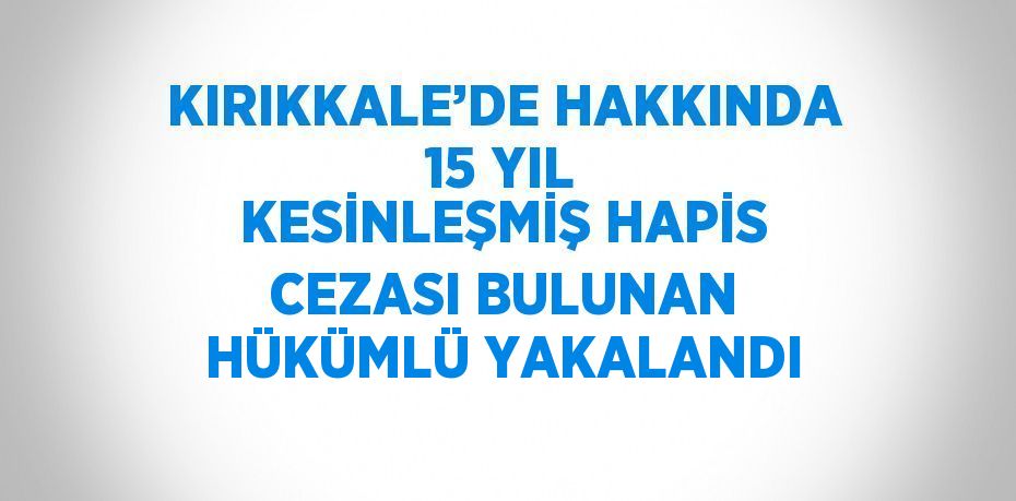KIRIKKALE’DE HAKKINDA 15 YIL KESİNLEŞMİŞ HAPİS CEZASI BULUNAN HÜKÜMLÜ YAKALANDI