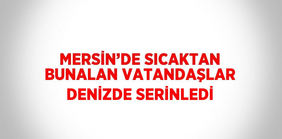 MERSİN’DE SICAKTAN BUNALAN VATANDAŞLAR DENİZDE SERİNLEDİ