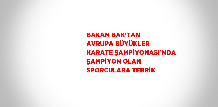 BAKAN BAK’TAN AVRUPA BÜYÜKLER KARATE ŞAMPİYONASI’NDA ŞAMPİYON OLAN SPORCULARA TEBRİK